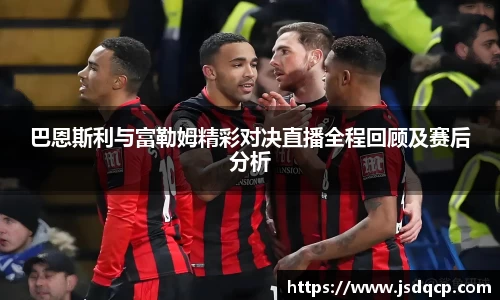 巴恩斯利与富勒姆精彩对决直播全程回顾及赛后分析