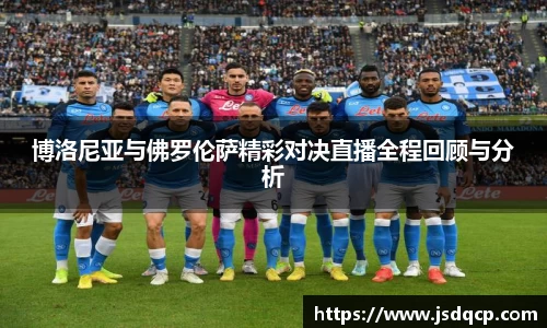 博洛尼亚与佛罗伦萨精彩对决直播全程回顾与分析